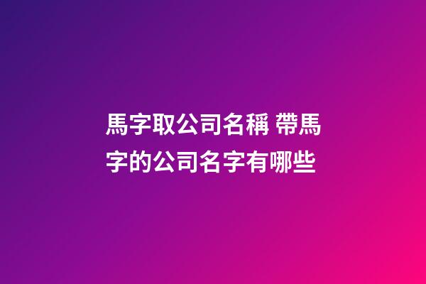 馬字取公司名稱 帶馬字的公司名字有哪些-第1張-公司起名-玄機派